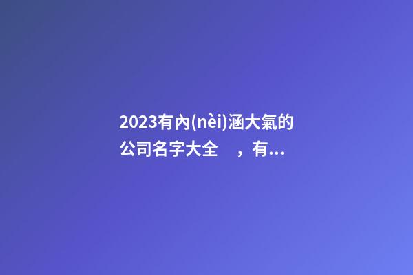 2023有內(nèi)涵大氣的公司名字大全，有內(nèi)涵大氣的公司起名用字推薦注意事項(xiàng)？-第1張-公司起名-玄機(jī)派